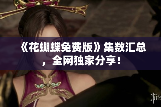 《花蝴蝶免费版》集数汇总，全网独家分享！