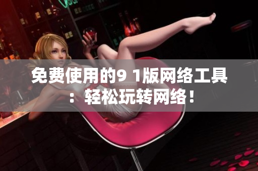 免费使用的9 1版网络工具：轻松玩转网络！