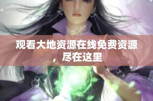 观看大地资源在线免费资源，尽在这里