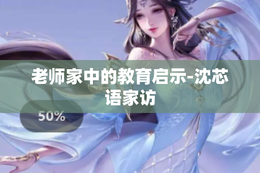 老师家中的教育启示-沈芯语家访