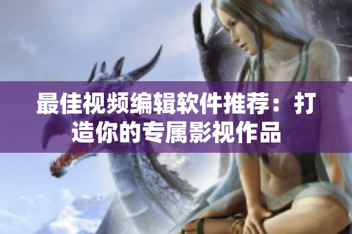 最佳视频编辑软件推荐：打造你的专属影视作品