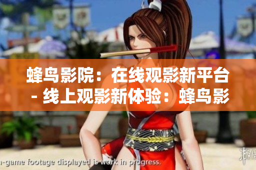 蜂鸟影院：在线观影新平台 - 线上观影新体验：蜂鸟影院