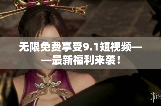 无限免费享受9.1短视频——最新福利来袭！