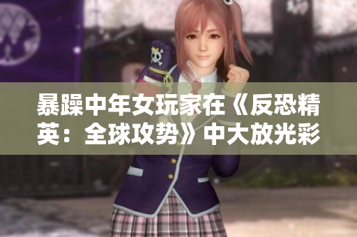 暴躁中年女玩家在《反恐精英：全球攻势》中大放光彩