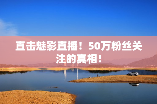 直击魅影直播！50万粉丝关注的真相！