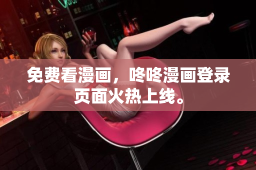 免费看漫画，咚咚漫画登录页面火热上线。