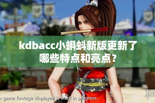 kdbacc小蝌蚪新版更新了哪些特点和亮点？