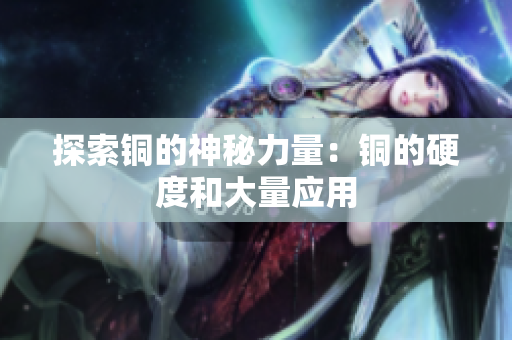 探索铜的神秘力量：铜的硬度和大量应用