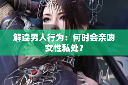 解读男人行为：何时会亲吻女性私处？