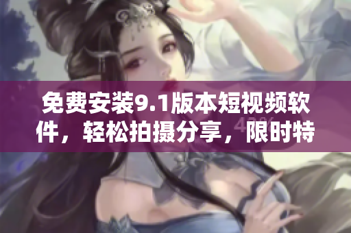 免费安装9.1版本短视频软件，轻松拍摄分享，限时特惠！