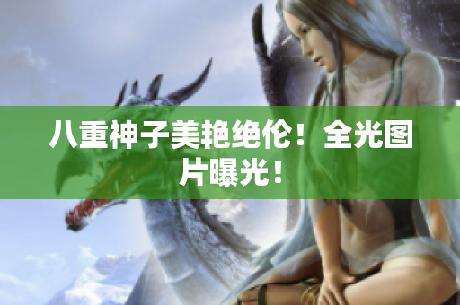 八重神子美艳绝伦！全光图片曝光！