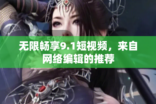 无限畅享9.1短视频，来自网络编辑的推荐