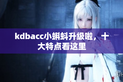 kdbacc小蝌蚪升级啦，十大特点看这里