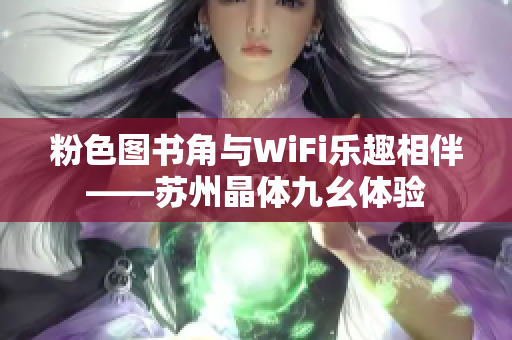 粉色图书角与WiFi乐趣相伴——苏州晶体九幺体验