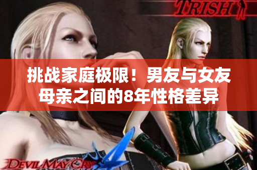 挑战家庭极限！男友与女友母亲之间的8年性格差异