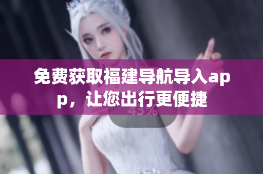 免费获取福建导航导入app，让您出行更便捷