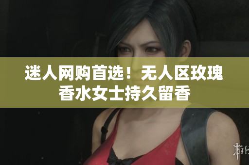 迷人网购首选！无人区玫瑰香水女士持久留香