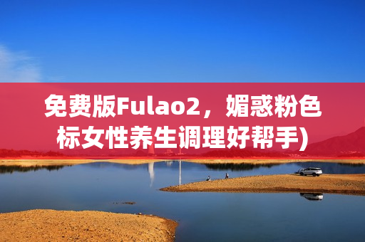 免费版Fulao2，媚惑粉色标女性养生调理好帮手)
