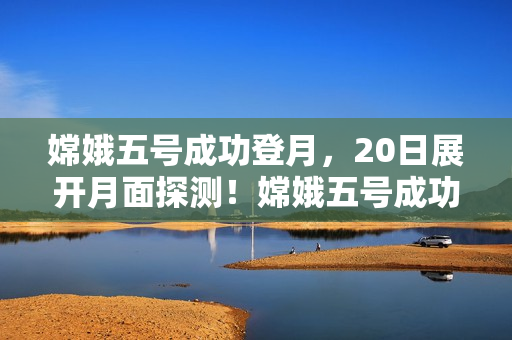 嫦娥五号成功登月，20日展开月面探测！嫦娥五号成功登月 开启月球探测之旅