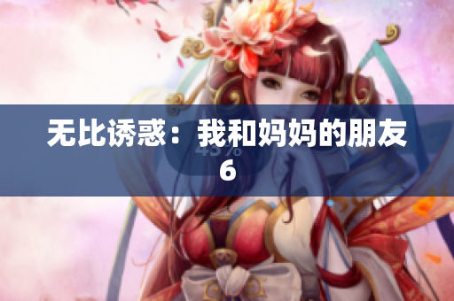 无比诱惑：我和妈妈的朋友6