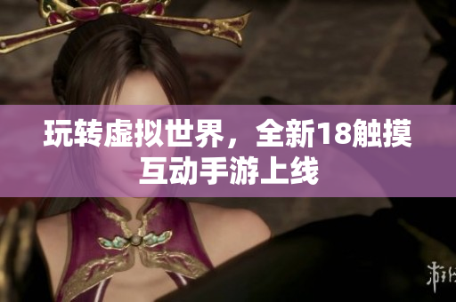 玩转虚拟世界，全新18触摸互动手游上线