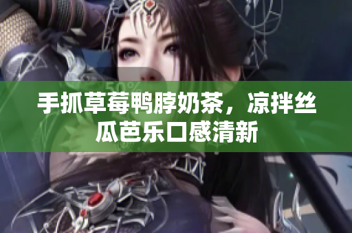 手抓草莓鸭脖奶茶，凉拌丝瓜芭乐口感清新