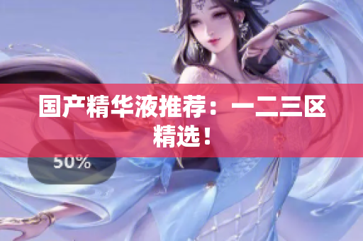 国产精华液推荐：一二三区精选！