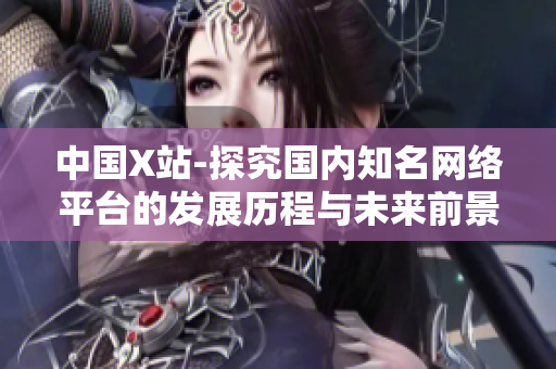 中国X站-探究国内知名网络平台的发展历程与未来前景