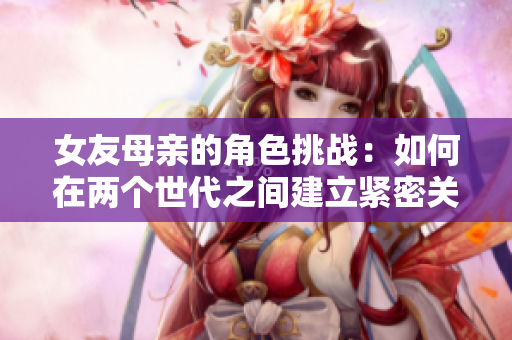 女友母亲的角色挑战：如何在两个世代之间建立紧密关系