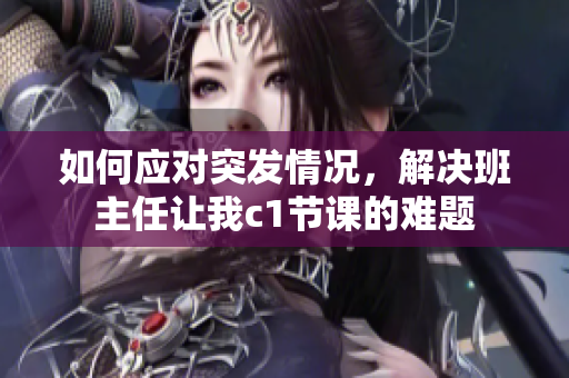 如何应对突发情况，解决班主任让我c1节课的难题