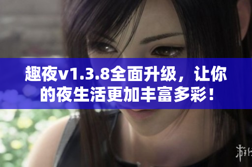 趣夜v1.3.8全面升级，让你的夜生活更加丰富多彩！