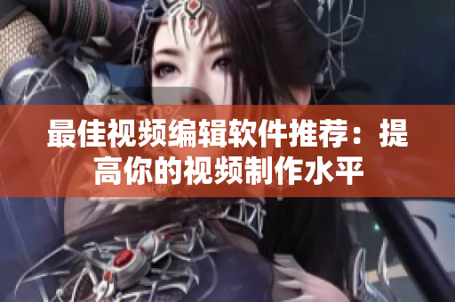 最佳视频编辑软件推荐：提高你的视频制作水平