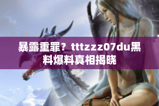 暴露重罪？tttzzz07du黑料爆料真相揭晓