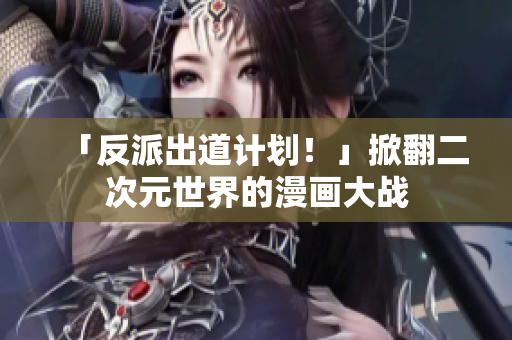 「反派出道计划！」掀翻二次元世界的漫画大战