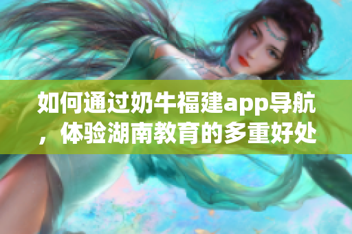 如何通过奶牛福建app导航，体验湖南教育的多重好处？