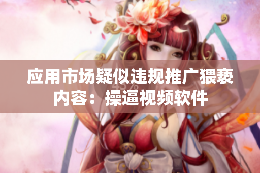 应用市场疑似违规推广猥亵内容：操逼视频软件