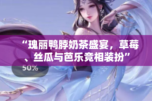 “瑰丽鸭脖奶茶盛宴，草莓、丝瓜与芭乐竞相装扮”