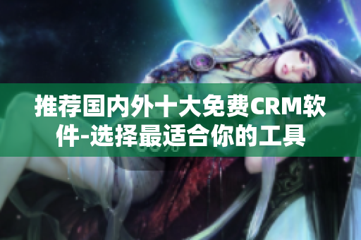 推荐国内外十大免费CRM软件-选择最适合你的工具