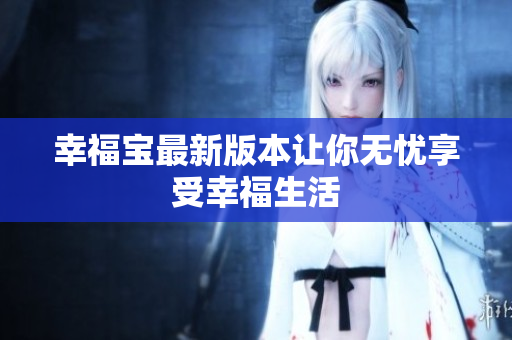 幸福宝最新版本让你无忧享受幸福生活