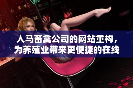 人马畜禽公司的网站重构，为养殖业带来更便捷的在线服务！