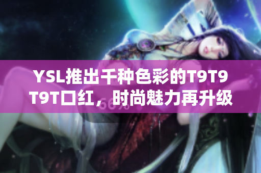 YSL推出千种色彩的T9T9T9T口红，时尚魅力再升级