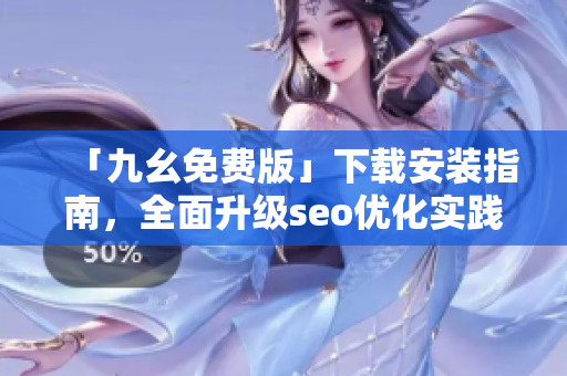 「九幺免费版」下载安装指南，全面升级seo优化实践