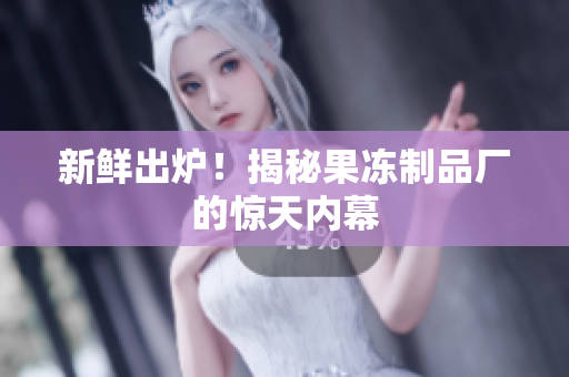 新鲜出炉！揭秘果冻制品厂的惊天内幕