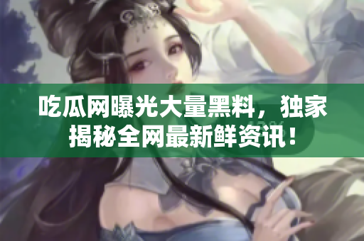 吃瓜网曝光大量黑料，独家揭秘全网最新鲜资讯！