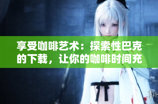 享受咖啡艺术：探索性巴克的下载，让你的咖啡时间充满美好