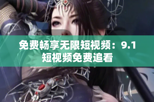 免费畅享无限短视频：9.1短视频免费追看