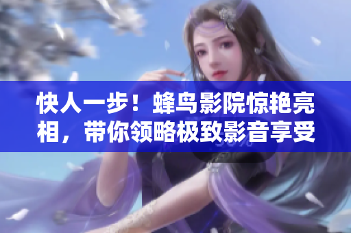 快人一步！蜂鸟影院惊艳亮相，带你领略极致影音享受