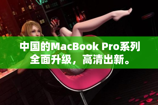 中国的MacBook Pro系列全面升级，高清出新。