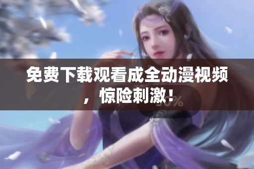 免费下载观看成全动漫视频，惊险刺激！
