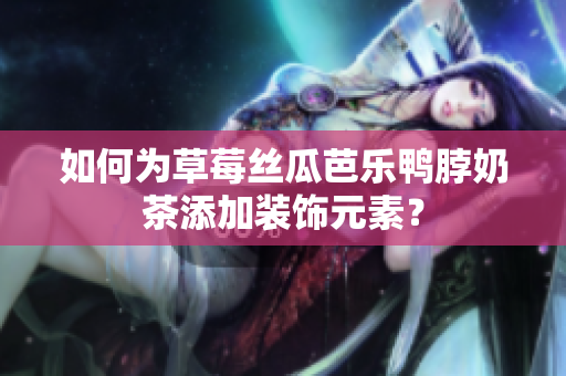 如何为草莓丝瓜芭乐鸭脖奶茶添加装饰元素？